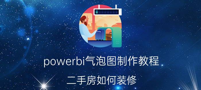 powerbi气泡图制作教程 二手房如何装修？